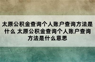 太原公积金查询个人账户查询方法是什么 太原公积金查询个人账户查询方法是什么意思